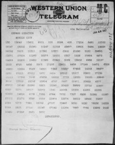 This telegram was sent by German Foreign Minister Arthur Zimmermann to the President of Mexico proposing a military alliance against the United States. In return for Mexican support in the war, Germany would help Mexico regain New Mexico, Texas, and Arizona from the United States. The British intercepted the secret message, deciphered it, and turned it over to the U.S. Government.